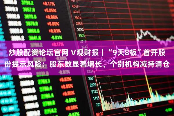 炒股配资论坛官网 V观财报｜“9天8板”首开股份提示风险：股东数显著增长、个别机构减持清仓