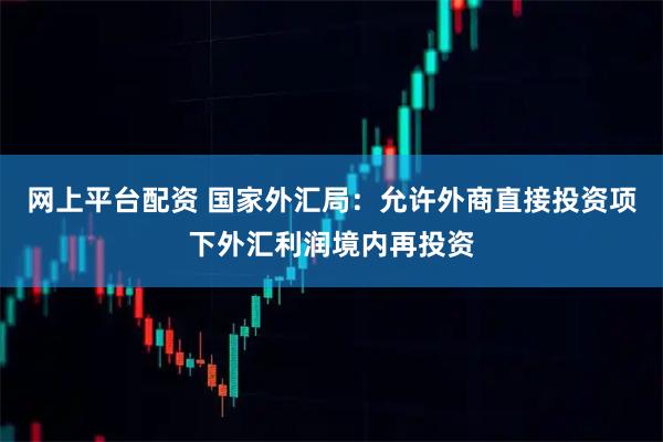 网上平台配资 国家外汇局：允许外商直接投资项下外汇利润境内再投资