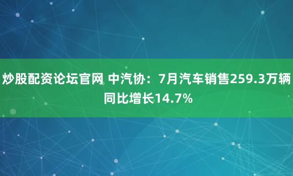 炒股配资论坛官网 中汽协：7月汽车销售259.3万辆 同比增长14.7%