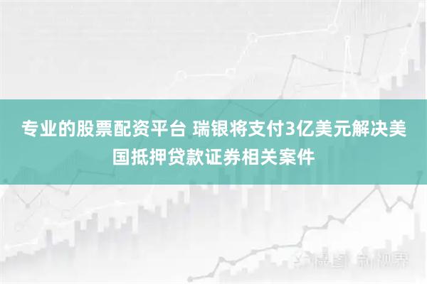 专业的股票配资平台 瑞银将支付3亿美元解决美国抵押贷款证券相关案件