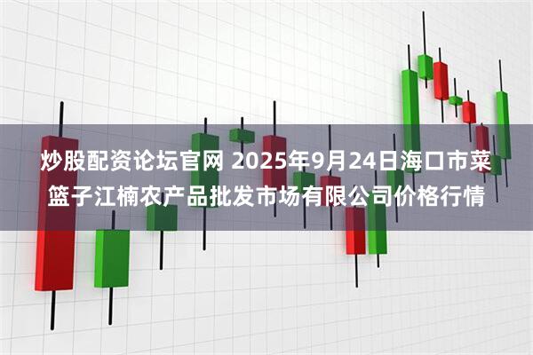 炒股配资论坛官网 2025年9月24日海口市菜篮子江楠农产品批发市场有限公司价格行情